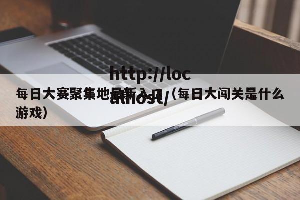 每日大赛聚集地最新入口（每日大闯关是什么游戏）