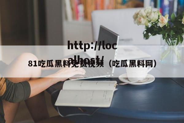 81吃瓜黑料免费视频（吃瓜黑料网）