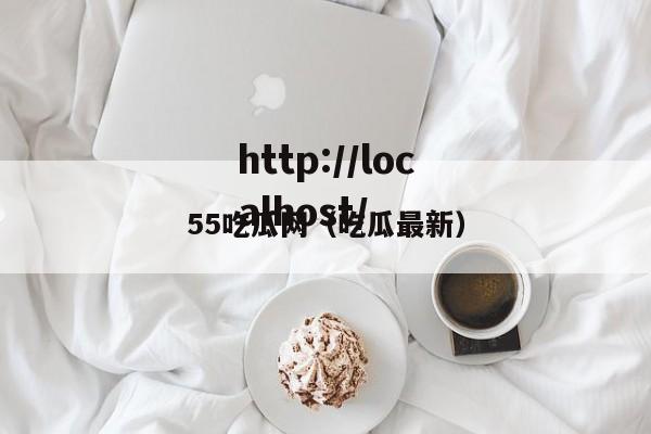 55吃瓜网（吃瓜最新）