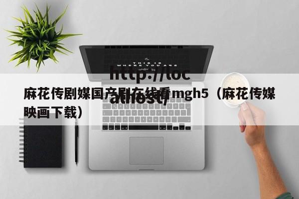 麻花传剧媒国产剧在线看mgh5（麻花传媒映画下载）