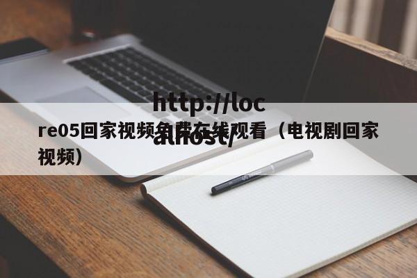 re05回家视频免费在线观看（电视剧回家视频）